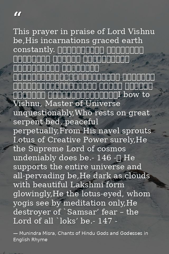 This prayer in praise of Lord Vishnu be,His incarnations graced earth constantly. शान्ताकारं भुजगशयनं पद्मनाभं सुरेशं वि — Munindra Misra, Chants of Hindu Gods and Godesses in English Rhyme