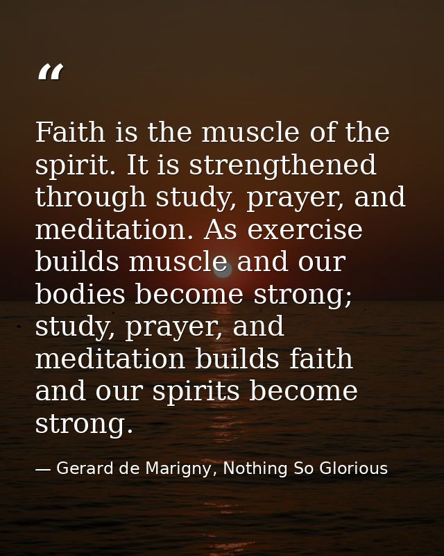 Faith is the muscle of the spirit. It is strengthened through study, prayer, and meditation. As exercise builds muscle a — Gerard de Marigny, Nothing So Glorious