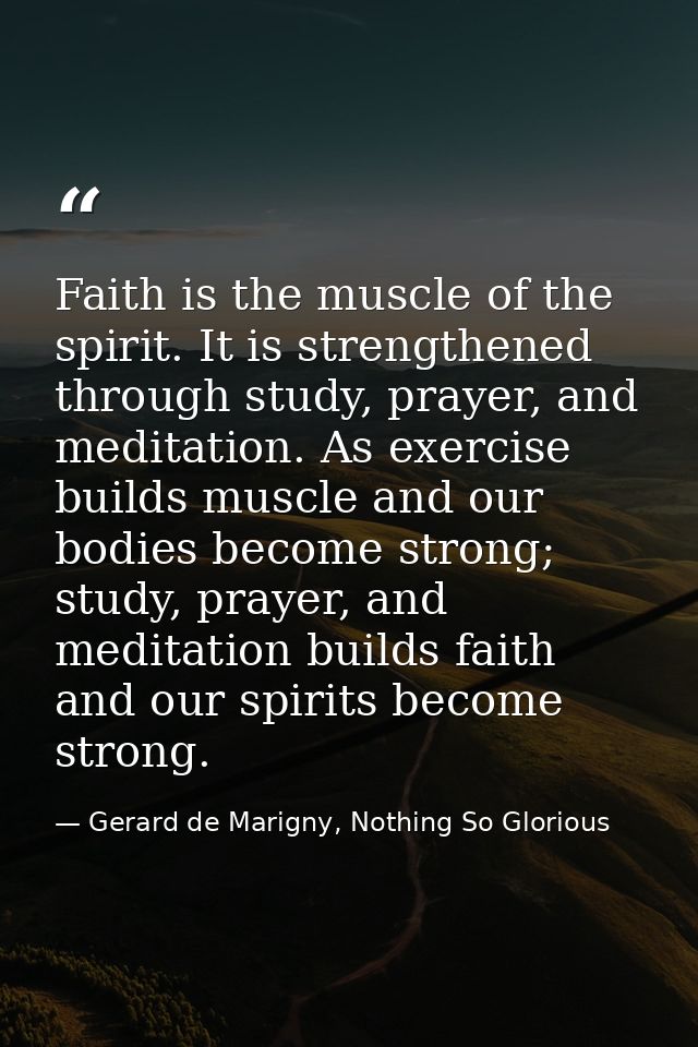 Faith is the muscle of the spirit. It is strengthened through study, prayer, and meditation. As exercise builds muscle a — Gerard de Marigny, Nothing So Glorious