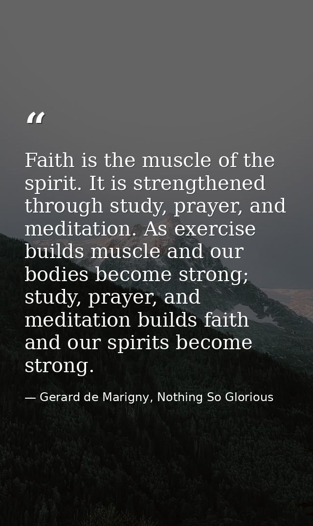 Faith is the muscle of the spirit. It is strengthened through study, prayer, and meditation. As exercise builds muscle a — Gerard de Marigny, Nothing So Glorious