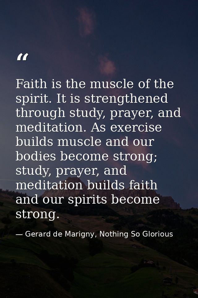 Faith is the muscle of the spirit. It is strengthened through study, prayer, and meditation. As exercise builds muscle a — Gerard de Marigny, Nothing So Glorious