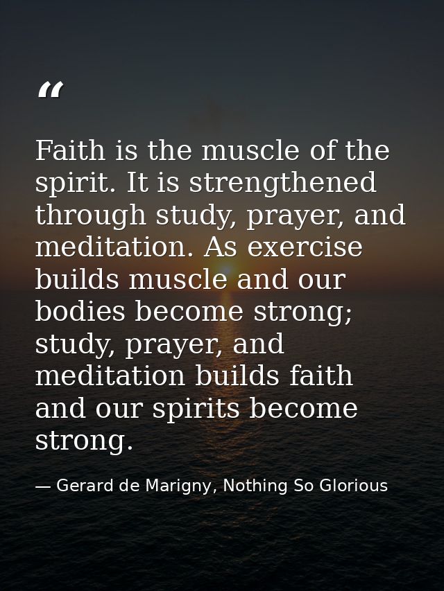 Faith is the muscle of the spirit. It is strengthened through study, prayer, and meditation. As exercise builds muscle a — Gerard de Marigny, Nothing So Glorious