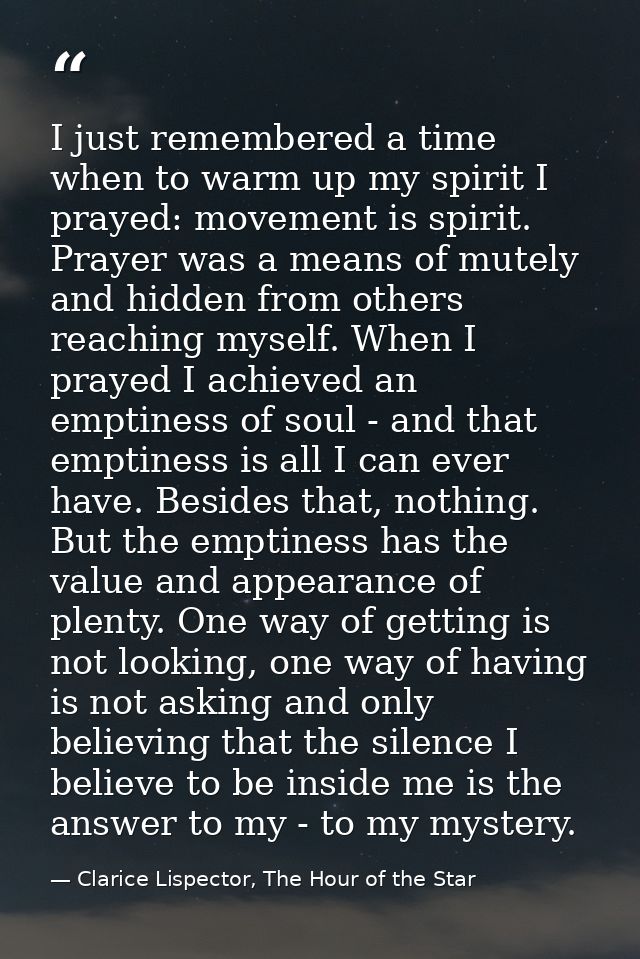 I just remembered a time when to warm up my spirit I prayed: movement is spirit. Prayer was a means of mutely and hidden — Clarice Lispector, The Hour of the Star