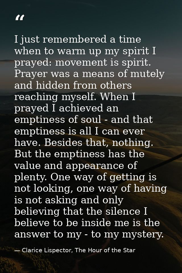 I just remembered a time when to warm up my spirit I prayed: movement is spirit. Prayer was a means of mutely and hidden — Clarice Lispector, The Hour of the Star