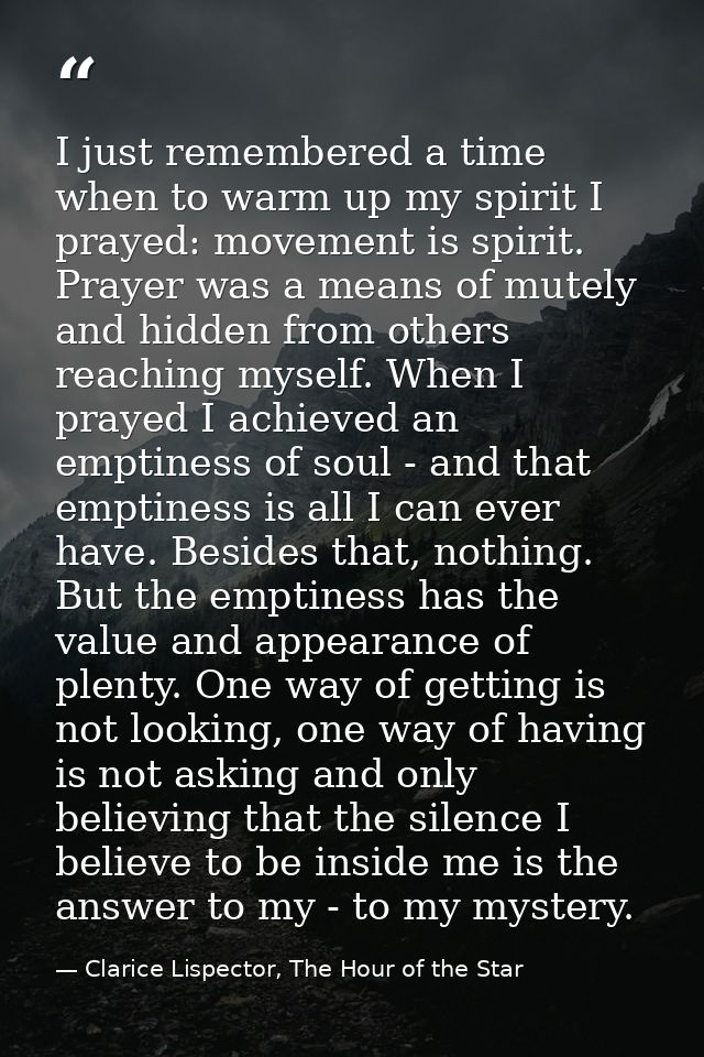I just remembered a time when to warm up my spirit I prayed: movement is spirit. Prayer was a means of mutely and hidden — Clarice Lispector, The Hour of the Star