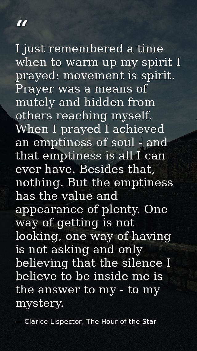 I just remembered a time when to warm up my spirit I prayed: movement is spirit. Prayer was a means of mutely and hidden — Clarice Lispector, The Hour of the Star