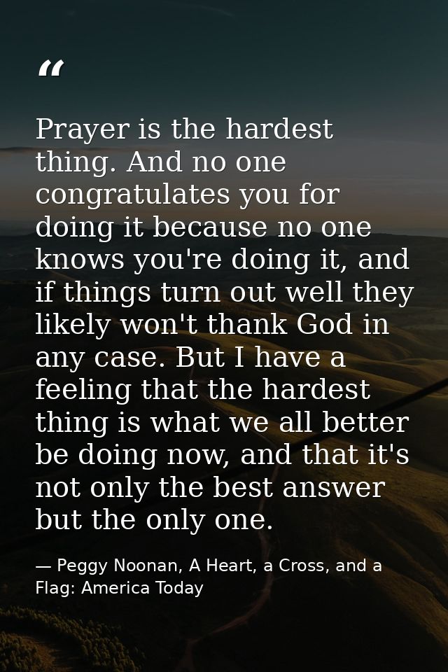 Prayer is the hardest thing. And no one congratulates you for doing it because no one knows you're doing it, and if thin — Peggy Noonan, A Heart, a Cross, and a Flag: America Today