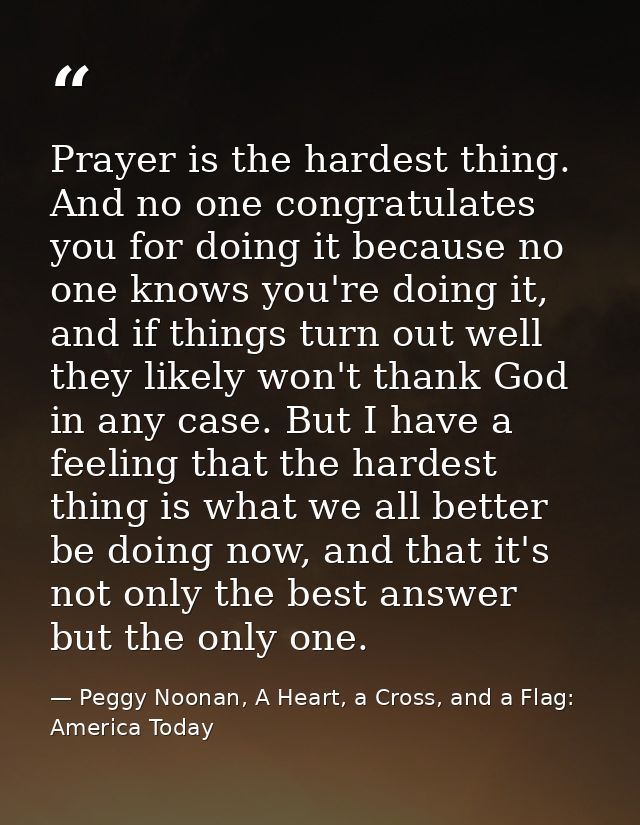 Prayer is the hardest thing. And no one congratulates you for doing it because no one knows you're doing it, and if thin — Peggy Noonan, A Heart, a Cross, and a Flag: America Today
