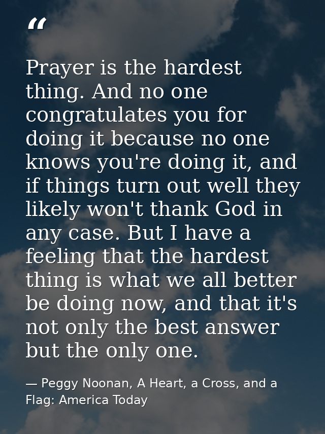 Prayer is the hardest thing. And no one congratulates you for doing it because no one knows you're doing it, and if thin — Peggy Noonan, A Heart, a Cross, and a Flag: America Today