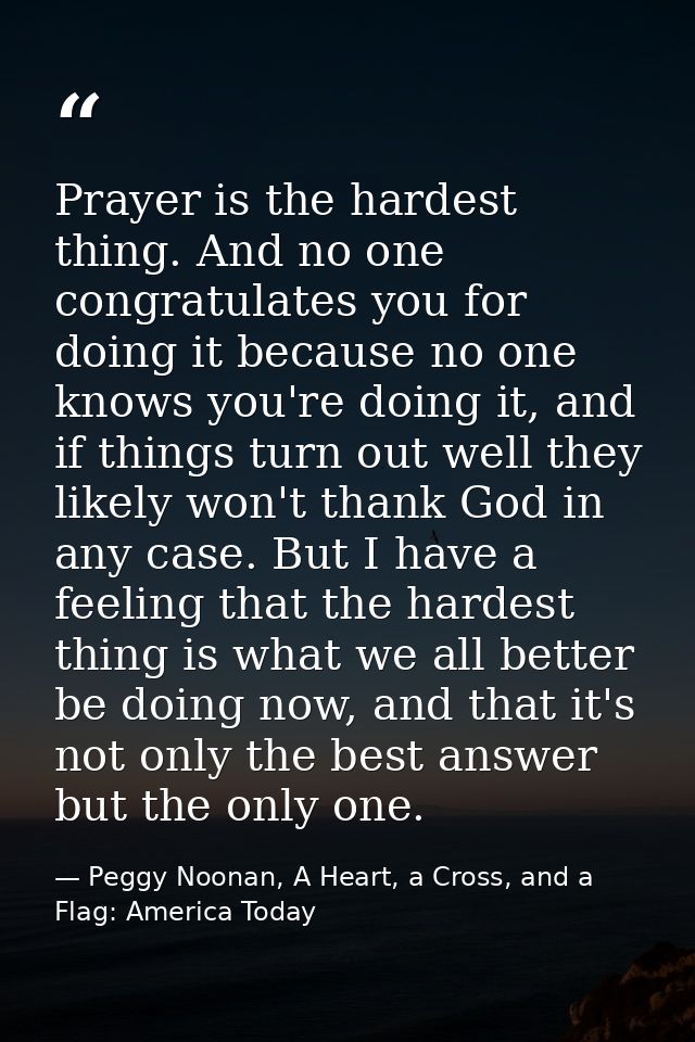 Prayer is the hardest thing. And no one congratulates you for doing it because no one knows you're doing it, and if thin — Peggy Noonan, A Heart, a Cross, and a Flag: America Today