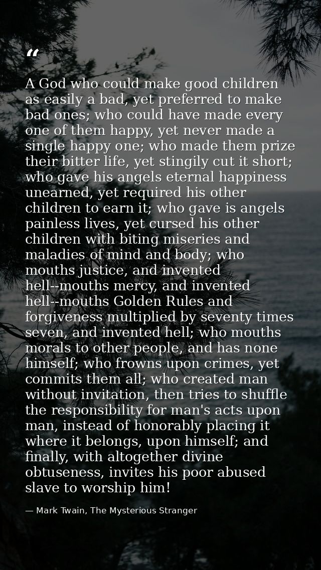 A God who could make good children as easily a bad, yet preferred to make bad ones; who could have made every one of the — Mark Twain, The Mysterious Stranger