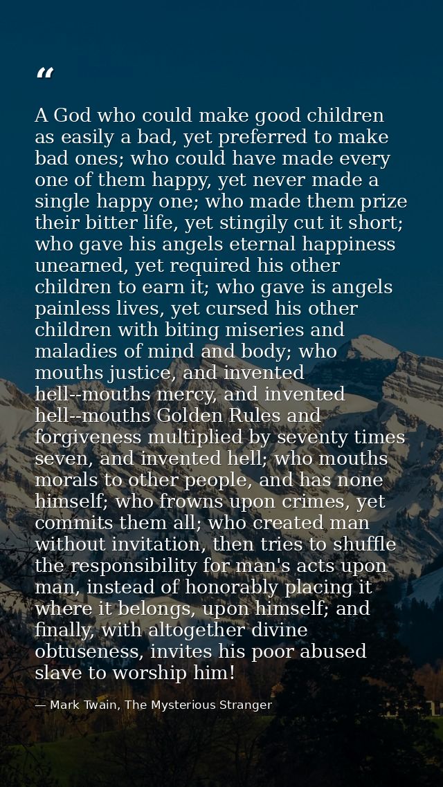 A God who could make good children as easily a bad, yet preferred to make bad ones; who could have made every one of the — Mark Twain, The Mysterious Stranger