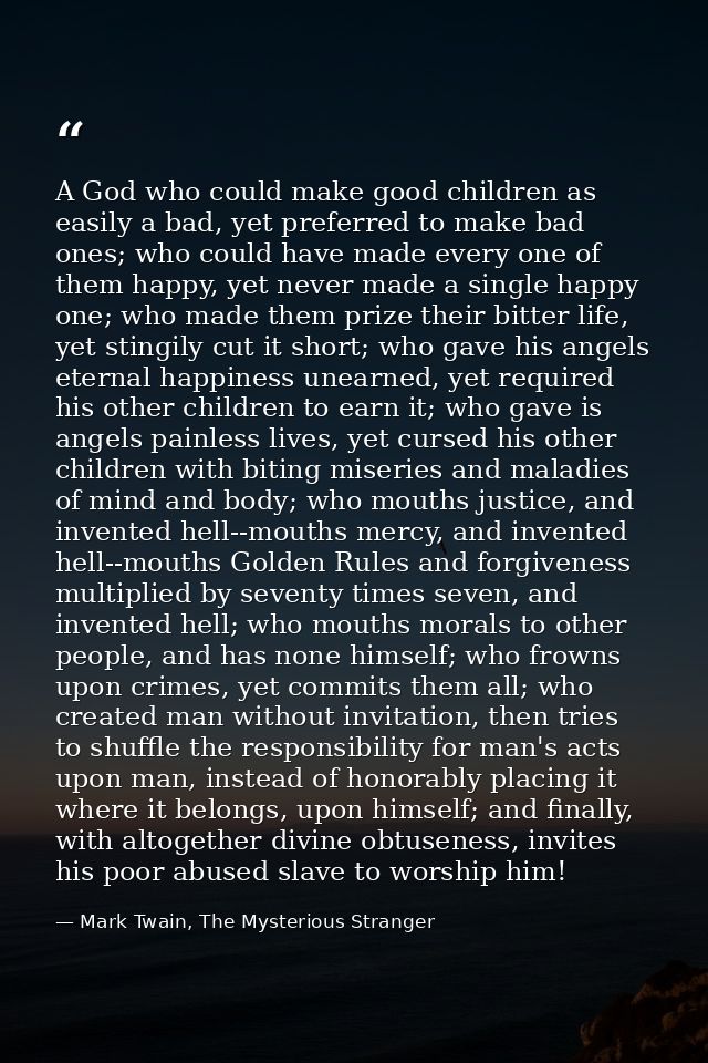 A God who could make good children as easily a bad, yet preferred to make bad ones; who could have made every one of the — Mark Twain, The Mysterious Stranger