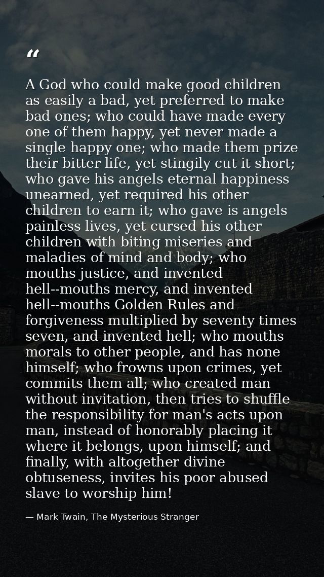 A God who could make good children as easily a bad, yet preferred to make bad ones; who could have made every one of the — Mark Twain, The Mysterious Stranger