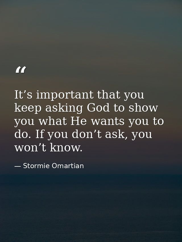 It’s important that you keep asking God to show you what He wants you to do. If you don’t ask, you won’t know. — Stormie Omartian