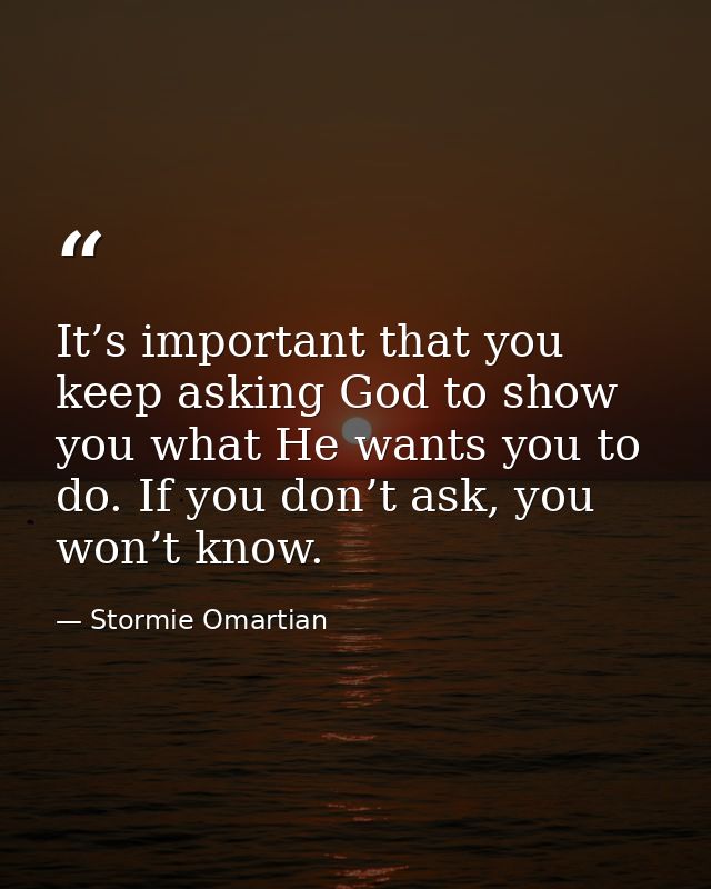 It’s important that you keep asking God to show you what He wants you to do. If you don’t ask, you won’t know. — Stormie Omartian