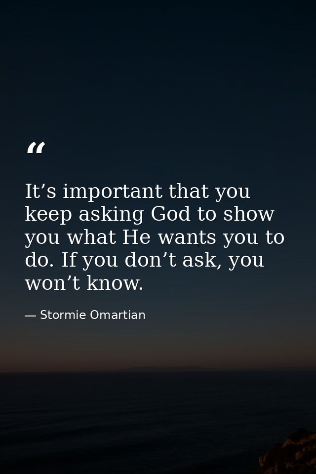 It’s important that you keep asking God to show you what He wants you to do. If you don’t ask, you won’t know. — Stormie Omartian