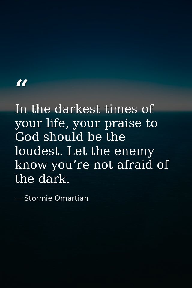 In the darkest times of your life, your praise to God should be the loudest. Let the enemy know you’re not afraid of the — Stormie Omartian