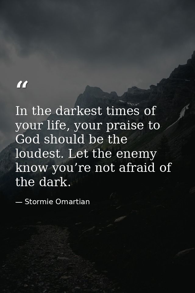 In the darkest times of your life, your praise to God should be the loudest. Let the enemy know you’re not afraid of the — Stormie Omartian
