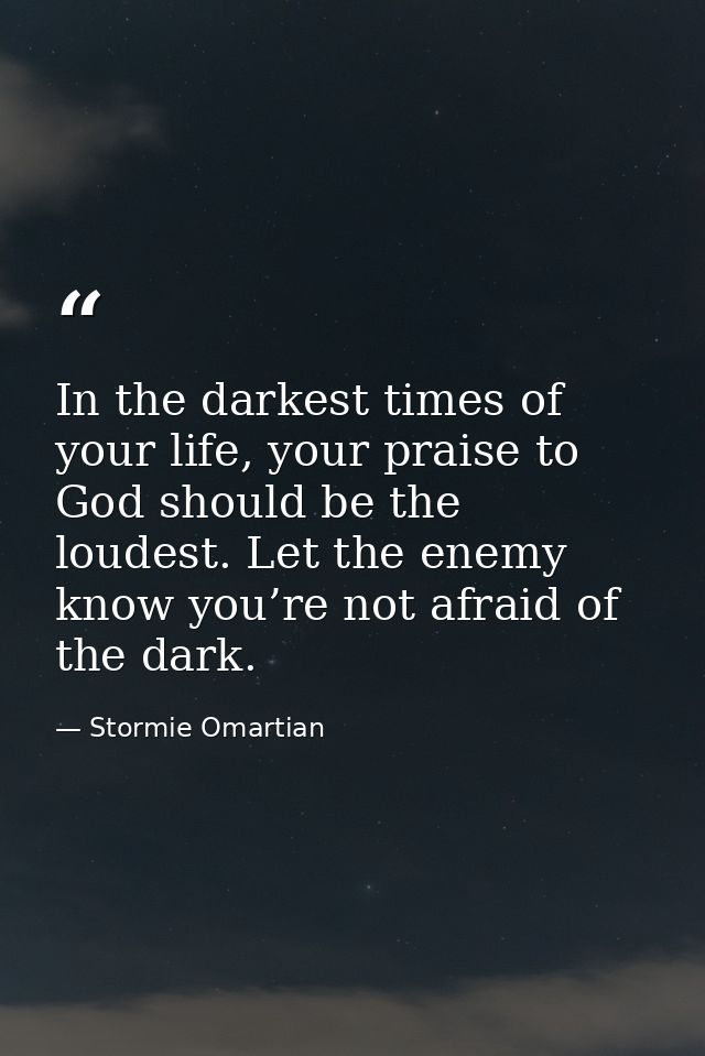 In the darkest times of your life, your praise to God should be the loudest. Let the enemy know you’re not afraid of the — Stormie Omartian