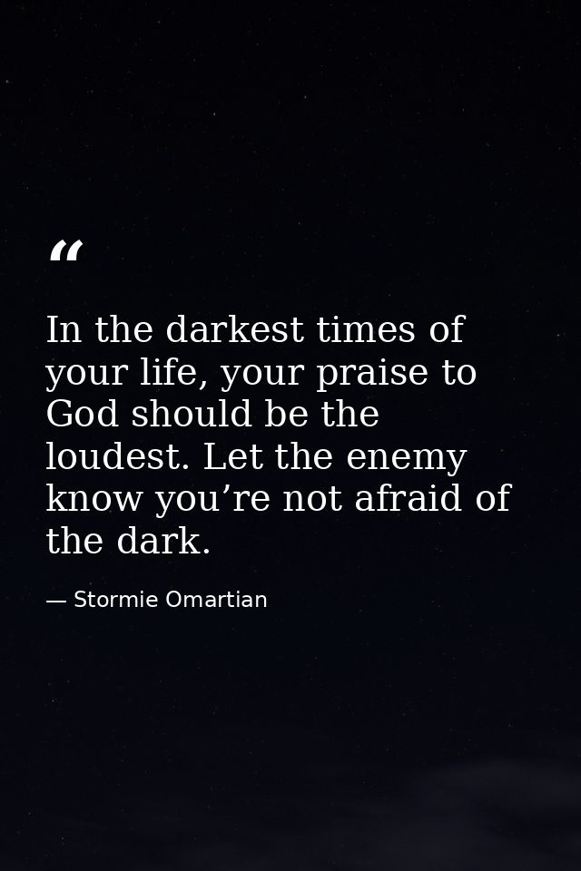 In the darkest times of your life, your praise to God should be the loudest. Let the enemy know you’re not afraid of the — Stormie Omartian