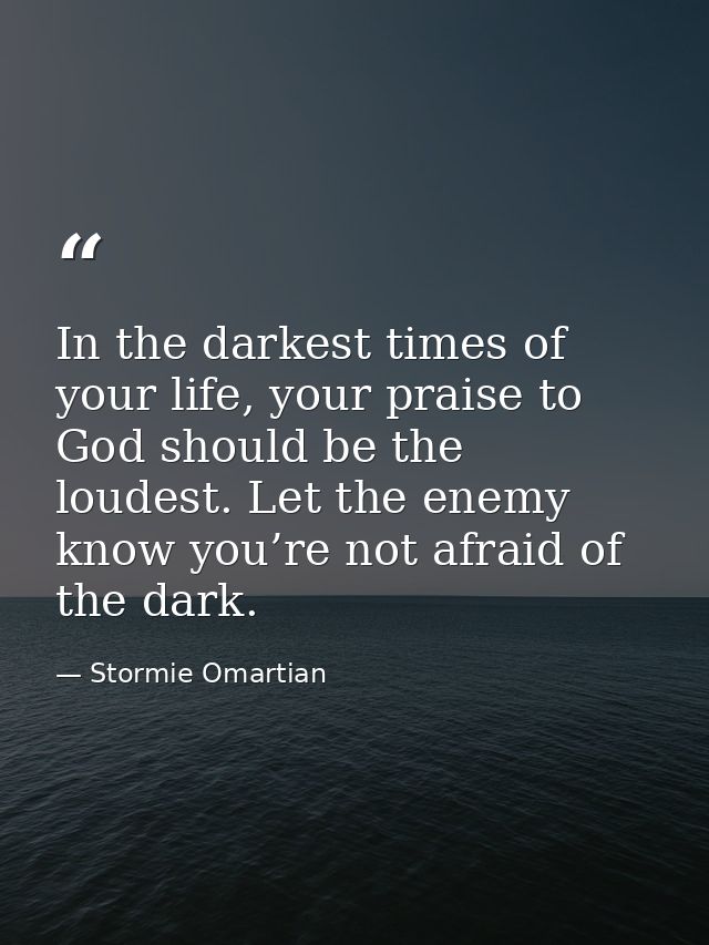 In the darkest times of your life, your praise to God should be the loudest. Let the enemy know you’re not afraid of the — Stormie Omartian