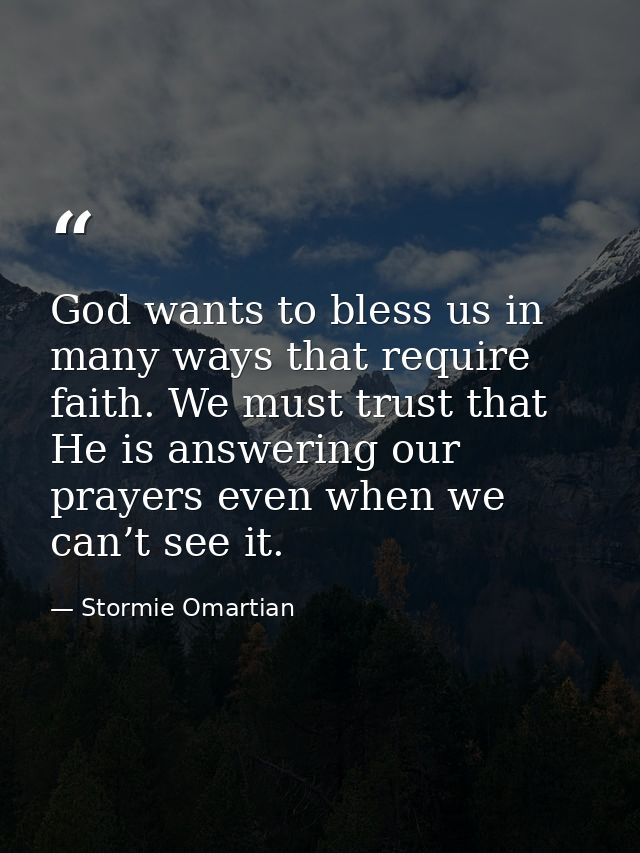 God wants to bless us in many ways that require faith. We must trust that He is answering our prayers even when we can’t — Stormie Omartian