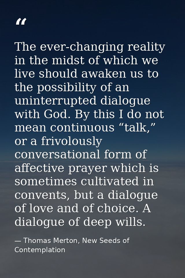 The ever-changing reality in the midst of which we live should awaken us to the possibility of an uninterrupted dialogue — Thomas Merton, New Seeds of Contemplation