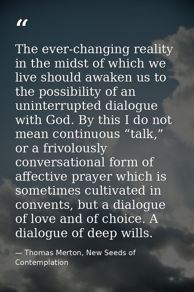 The ever-changing reality in the midst of which we live should awaken us to the possibility of an uninterrupted dialogue — Thomas Merton, New Seeds of Contemplation