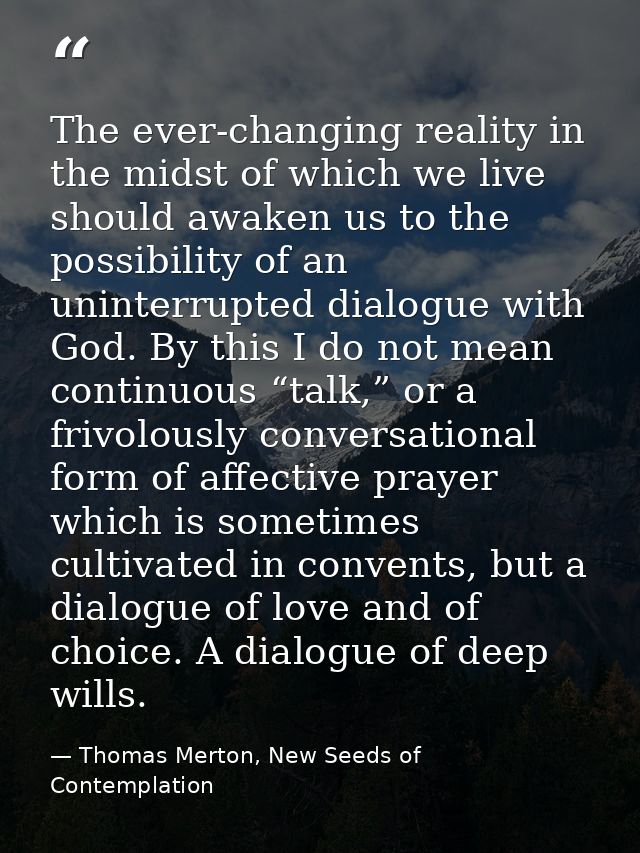 The ever-changing reality in the midst of which we live should awaken us to the possibility of an uninterrupted dialogue — Thomas Merton, New Seeds of Contemplation