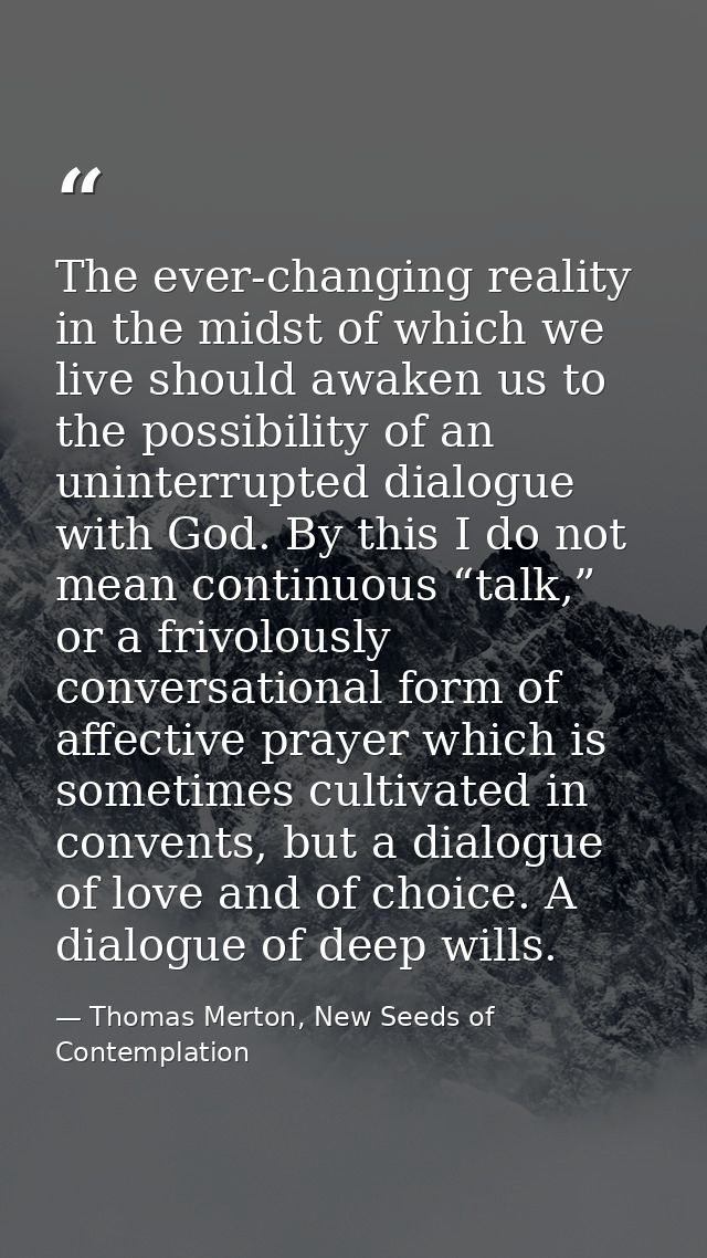 The ever-changing reality in the midst of which we live should awaken us to the possibility of an uninterrupted dialogue — Thomas Merton, New Seeds of Contemplation