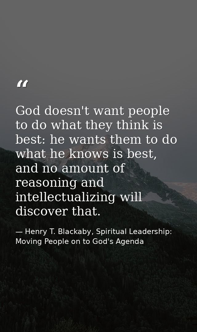 God doesn't want people to do what they think is best: he wants them to do what he knows is best, and no amount of reaso — Henry T. Blackaby, Spiritual Leadership: Moving People on to God's Agenda