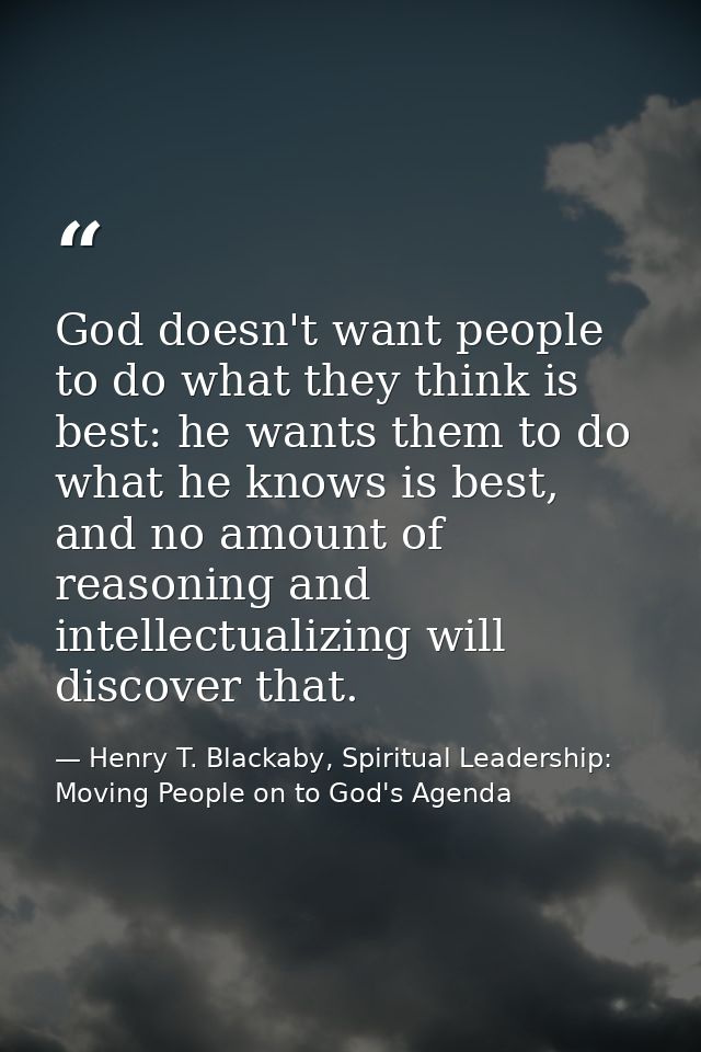 God doesn't want people to do what they think is best: he wants them to do what he knows is best, and no amount of reaso — Henry T. Blackaby, Spiritual Leadership: Moving People on to God's Agenda