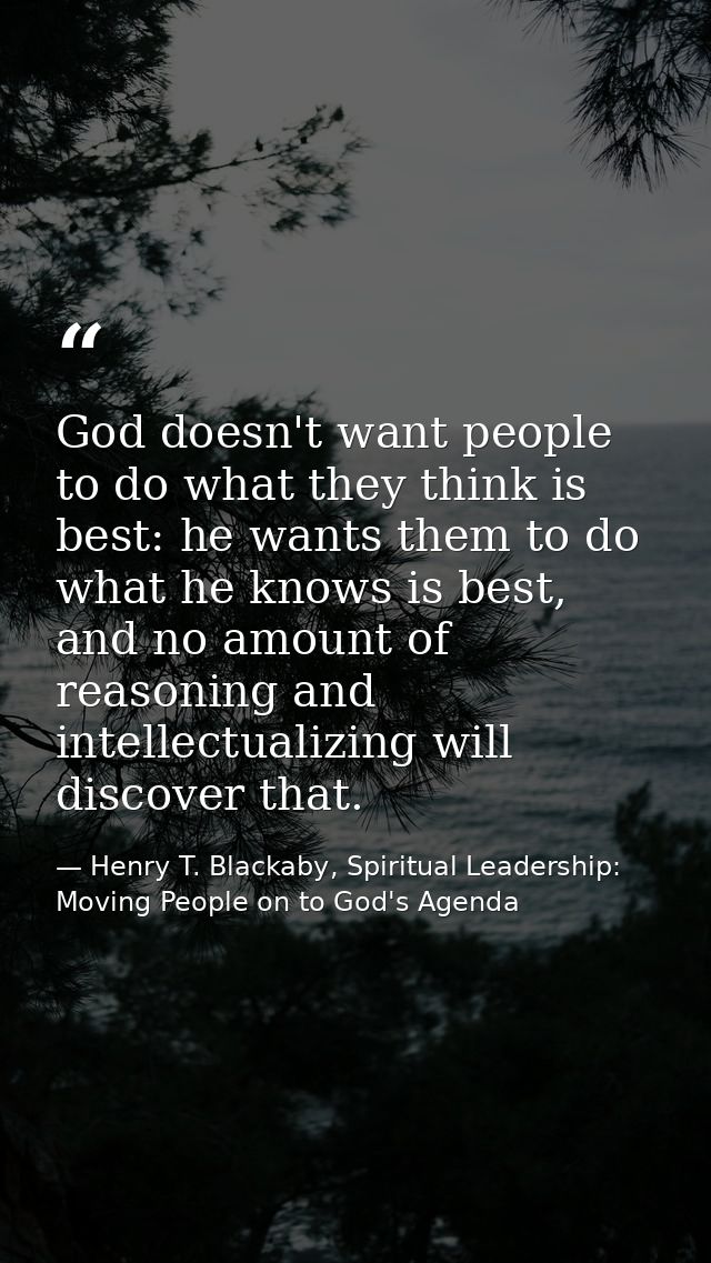 God doesn't want people to do what they think is best: he wants them to do what he knows is best, and no amount of reaso — Henry T. Blackaby, Spiritual Leadership: Moving People on to God's Agenda