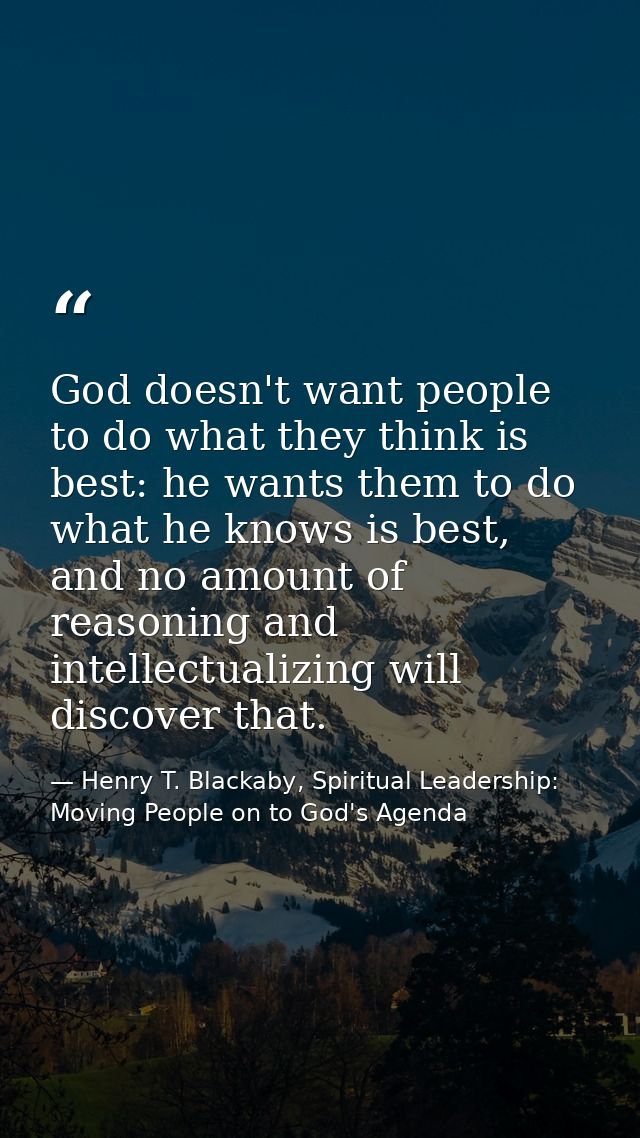 God doesn't want people to do what they think is best: he wants them to do what he knows is best, and no amount of reaso — Henry T. Blackaby, Spiritual Leadership: Moving People on to God's Agenda