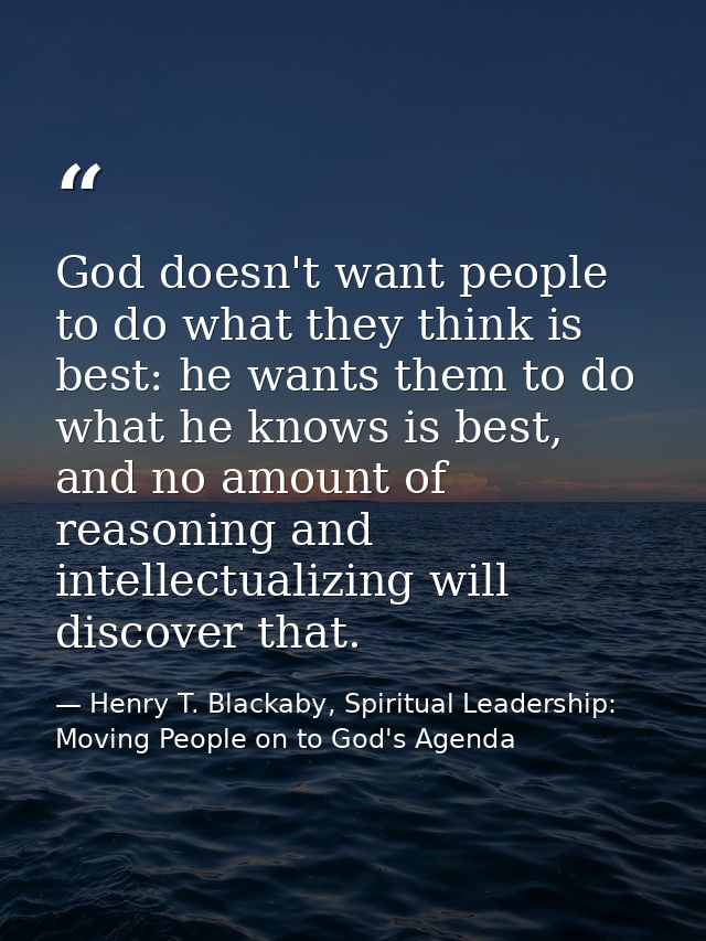 God doesn't want people to do what they think is best: he wants them to do what he knows is best, and no amount of reaso — Henry T. Blackaby, Spiritual Leadership: Moving People on to God's Agenda