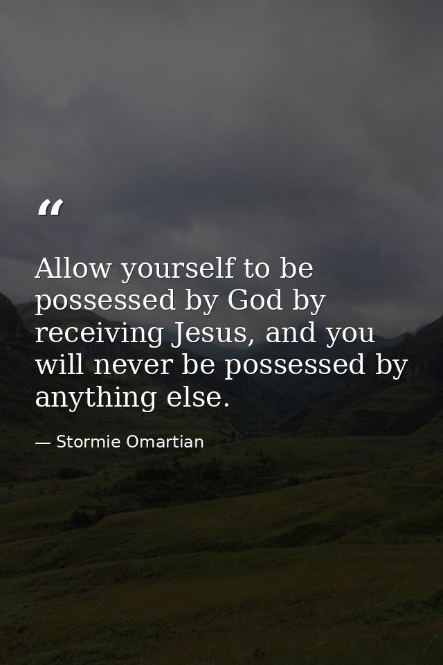 Allow yourself to be possessed by God by receiving Jesus, and you will never be possessed by anything else. — Stormie Omartian