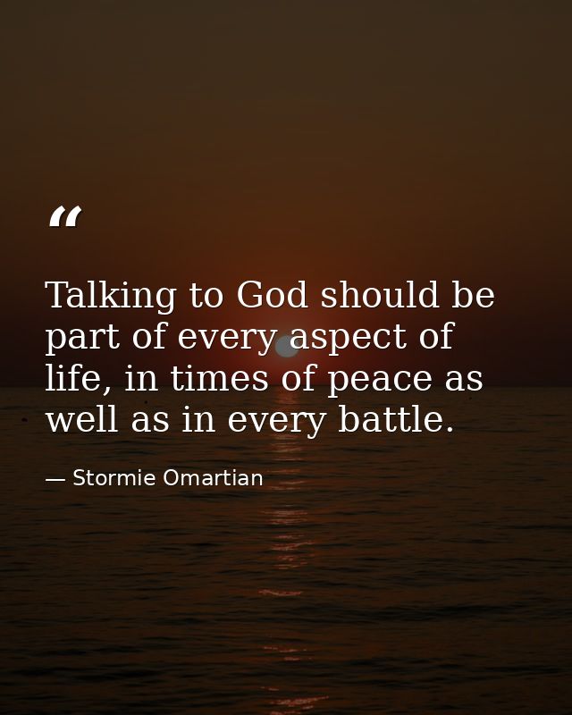 Talking to God should be part of every aspect of life, in times of peace as well as in every battle. — Stormie Omartian