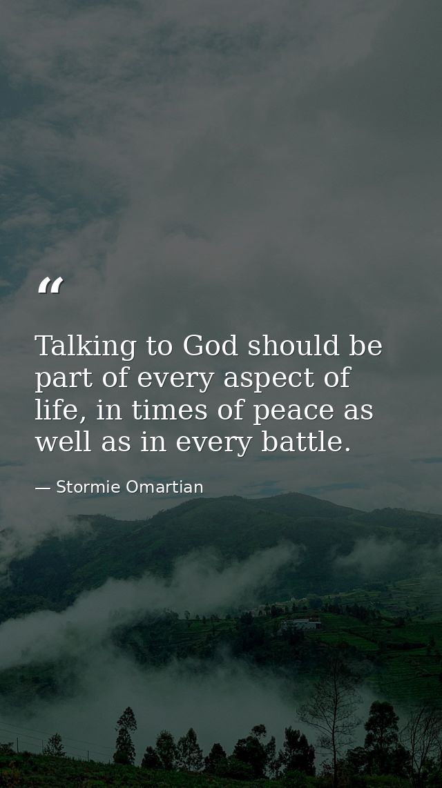 Talking to God should be part of every aspect of life, in times of peace as well as in every battle. — Stormie Omartian