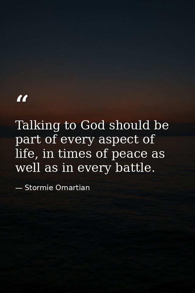 Talking to God should be part of every aspect of life, in times of peace as well as in every battle. — Stormie Omartian
