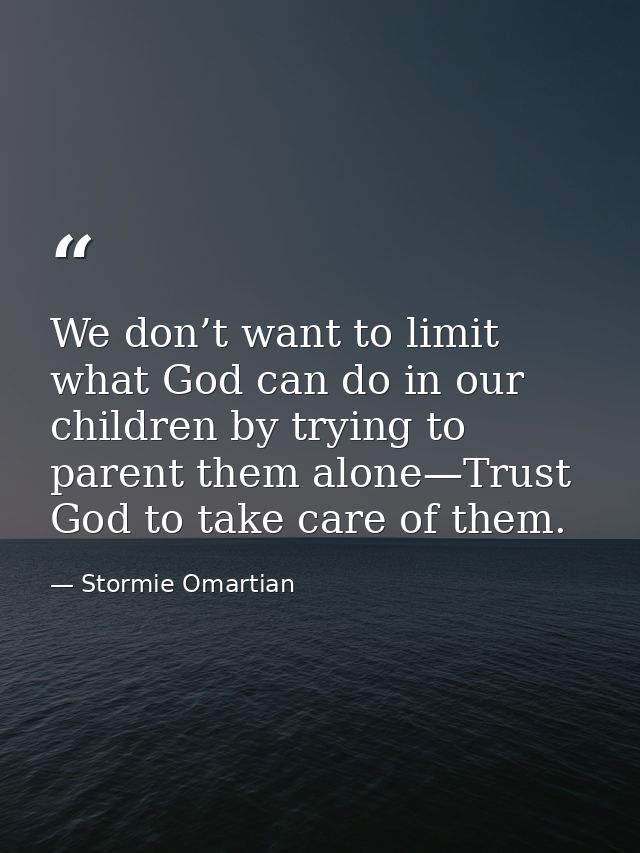 We don’t want to limit what God can do in our children by trying to parent them alone—Trust God to take care of them. — Stormie Omartian