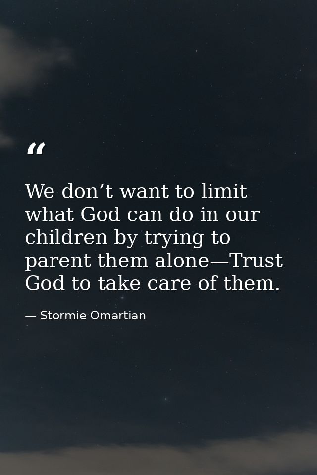 We don’t want to limit what God can do in our children by trying to parent them alone—Trust God to take care of them. — Stormie Omartian