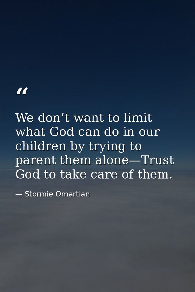 We don’t want to limit what God can do in our children by trying to parent them alone—Trust God to take care of them. — Stormie Omartian