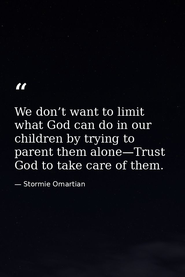 We don’t want to limit what God can do in our children by trying to parent them alone—Trust God to take care of them. — Stormie Omartian