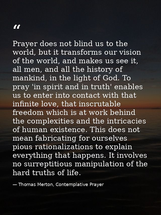 Prayer does not blind us to the world, but it transforms our vision of the world, and makes us see it, all men, and all  — Thomas Merton, Contemplative Prayer