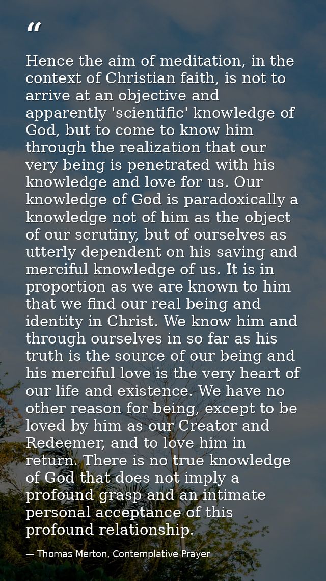 Hence the aim of meditation, in the context of Christian faith, is not to arrive at an objective and apparently 'scienti — Thomas Merton, Contemplative Prayer