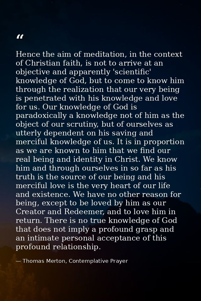 Hence the aim of meditation, in the context of Christian faith, is not to arrive at an objective and apparently 'scienti — Thomas Merton, Contemplative Prayer