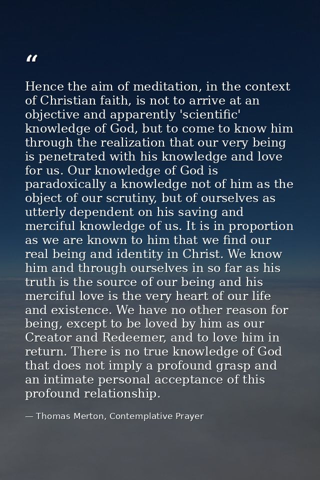 Hence the aim of meditation, in the context of Christian faith, is not to arrive at an objective and apparently 'scienti — Thomas Merton, Contemplative Prayer