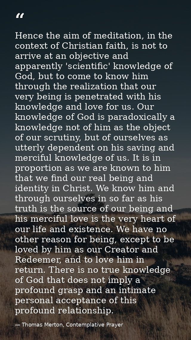 Hence the aim of meditation, in the context of Christian faith, is not to arrive at an objective and apparently 'scienti — Thomas Merton, Contemplative Prayer