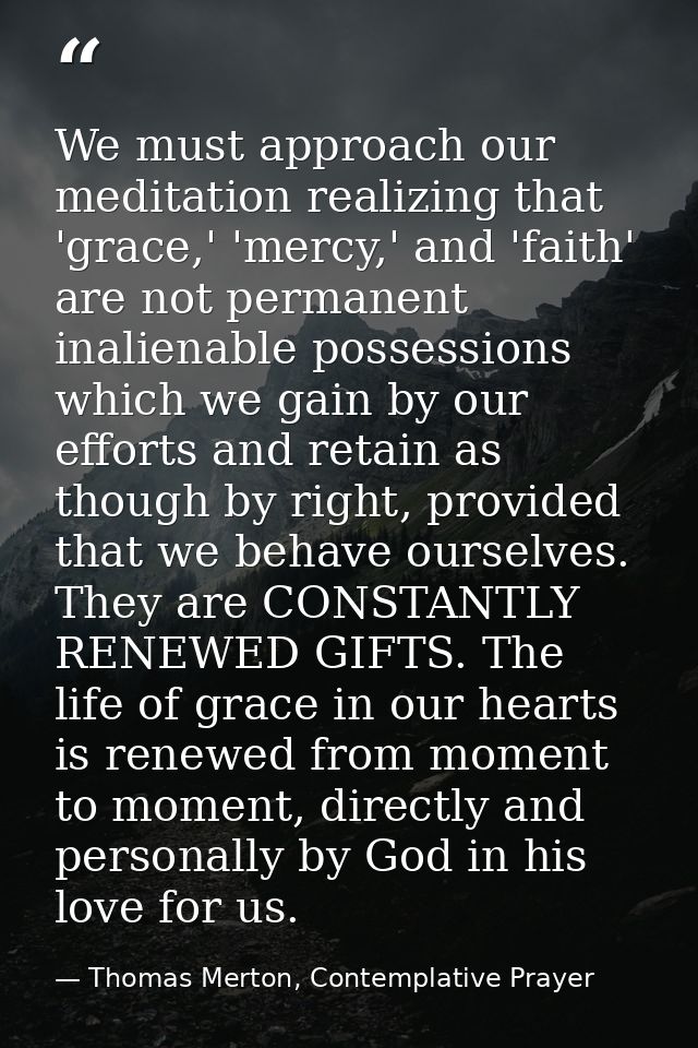 We must approach our meditation realizing that 'grace,' 'mercy,' and 'faith' are not permanent inalienable possessions w — Thomas Merton, Contemplative Prayer